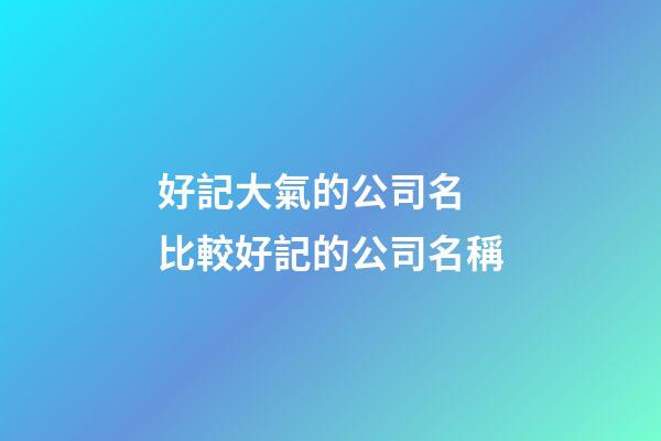 好記大氣的公司名 比較好記的公司名稱-第1張-公司起名-玄機派